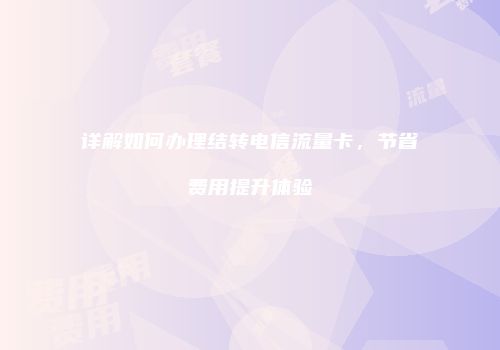 详解如何办理结转电信流量卡，节省费用提升体验