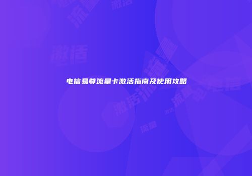 电信易尊流量卡激活指南及使用攻略