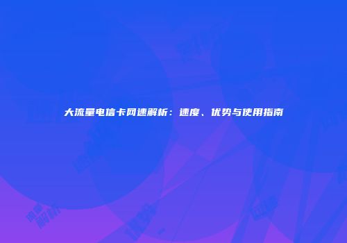 大流量电信卡网速解析：速度、优势与使用指南