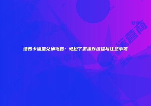 话费卡流量兑换攻略：轻松了解操作流程与注意事项