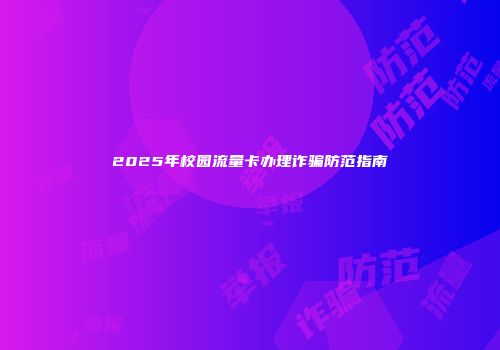 2025年校园流量卡办理诈骗防范指南