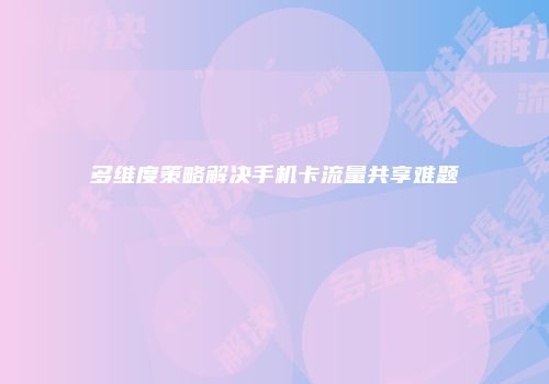 多维度策略解决手机卡流量共享难题