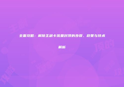 全面攻略：解除主副卡流量封顶的步骤、政策与技术解析
