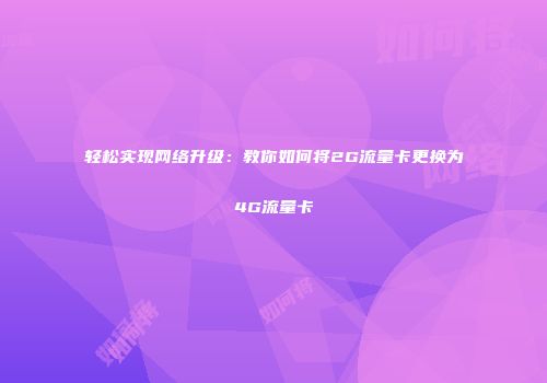 轻松实现网络升级：教你如何将2G流量卡更换为4G流量卡