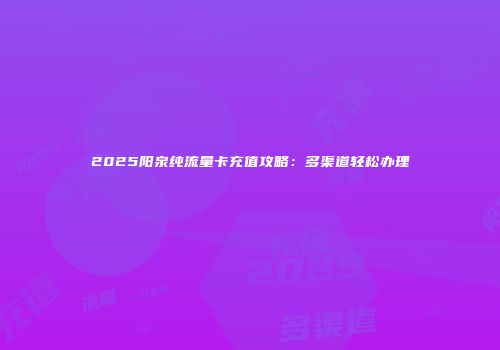 2025阳泉纯流量卡充值攻略：多渠道轻松办理