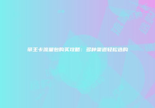 帝王卡流量包购买攻略：多种渠道轻松选购