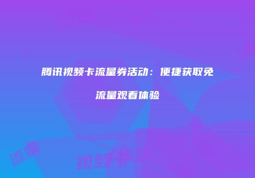 腾讯视频卡流量券活动：便捷获取免流量观看体验