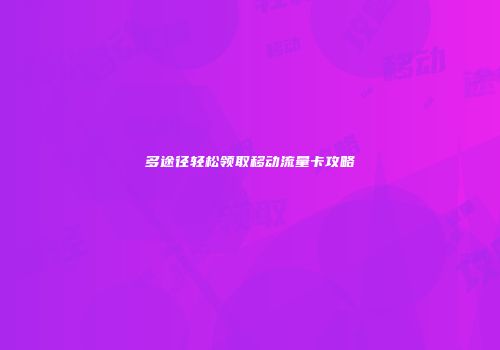 多途径轻松领取移动流量卡攻略