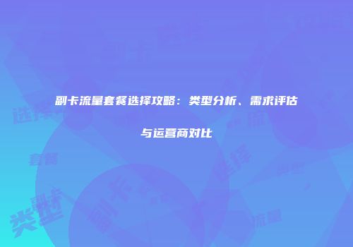 副卡流量套餐选择攻略：类型分析、需求评估与运营商对比