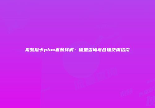 视频橙卡plus套餐详解：流量查询与合理使用指南