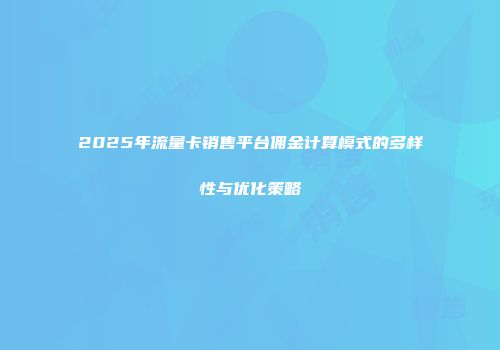 2025年流量卡销售平台佣金计算模式的多样性与优化策略