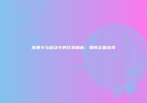 流量卡与移动卡的区别解析：如何正确选择