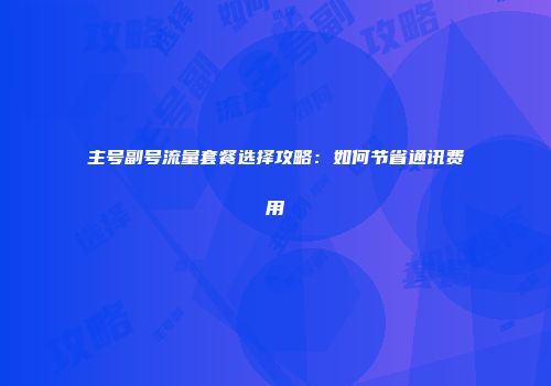 主号副号流量套餐选择攻略：如何节省通讯费用