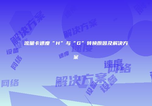 流量卡速度“H”与“G”转换原因及解决方案