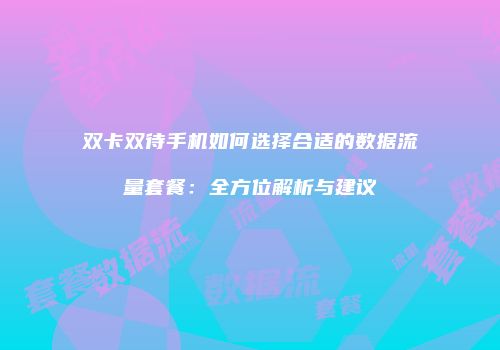 双卡双待手机如何选择合适的数据流量套餐：全方位解析与建议