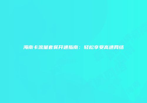 海南卡流量套餐开通指南：轻松享受高速网络