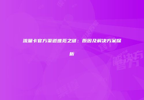 流量卡官方渠道难觅之谜：原因及解决方案探析