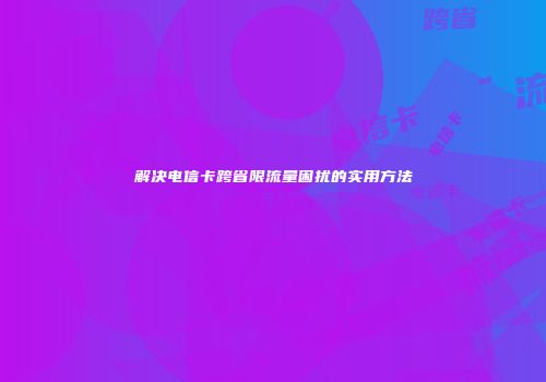 解决电信卡跨省限流量困扰的实用方法