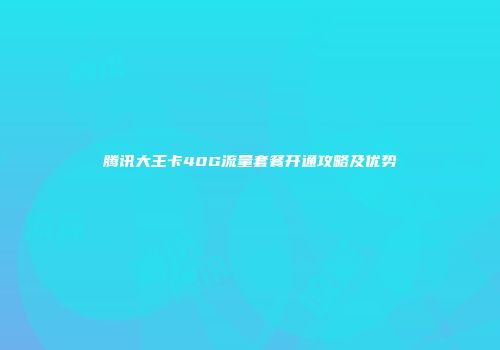 腾讯大王卡40G流量套餐开通攻略及优势