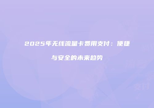 2025年无线流量卡费用支付：便捷与安全的未来趋势