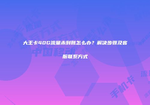大王卡40G流量未到账怎么办？解决步骤及客服联系方式
