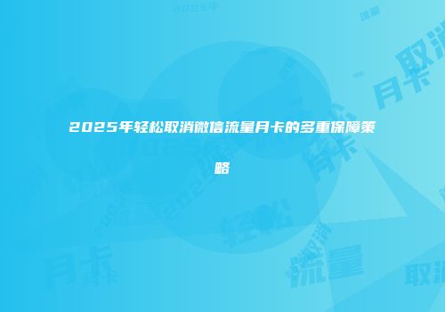 2025年轻松取消微信流量月卡的多重保障策略