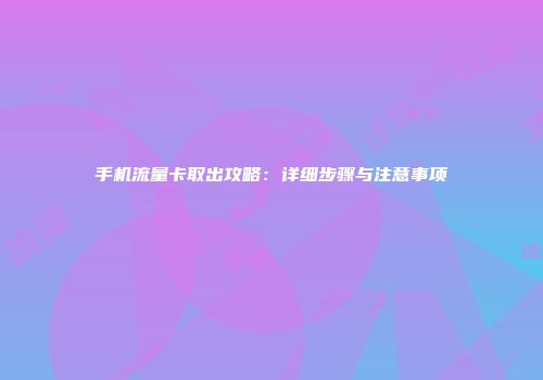 手机流量卡取出攻略：详细步骤与注意事项