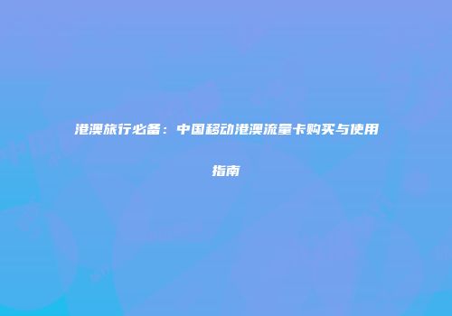 港澳旅行必备：中国移动港澳流量卡购买与使用指南