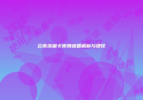 云南流量卡使用难题解析与建议