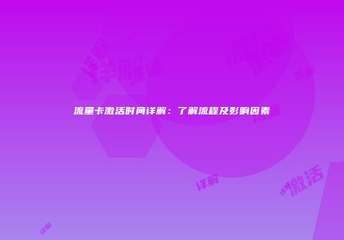 流量卡激活时间详解：了解流程及影响因素