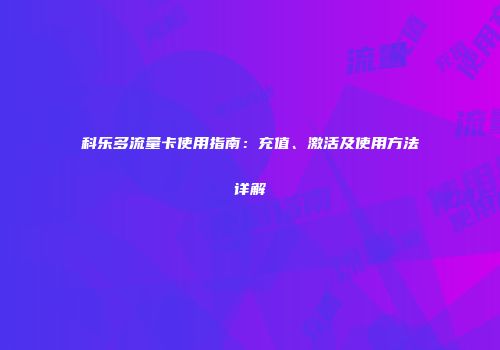 科乐多流量卡使用指南：充值、激活及使用方法详解