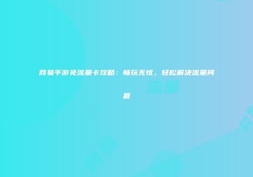 网易手游免流量卡攻略：畅玩无忧，轻松解决流量问题