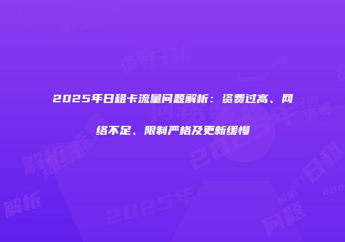 2025年日租卡流量问题解析：资费过高、网络不足、限制严格及更新缓慢