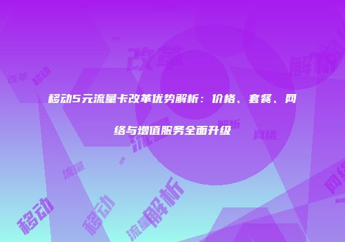 移动5元流量卡改革优势解析：价格、套餐、网络与增值服务全面升级