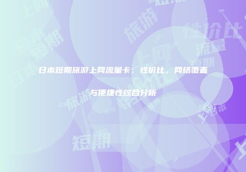 日本短期旅游上网流量卡：性价比、网络覆盖与便捷性综合分析