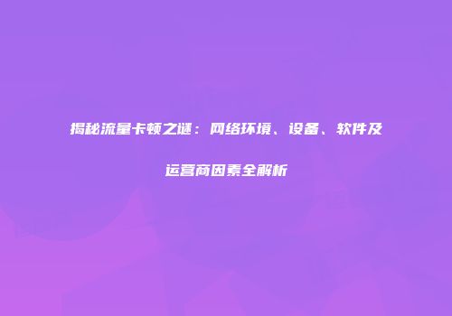 揭秘流量卡顿之谜：网络环境、设备、软件及运营商因素全解析