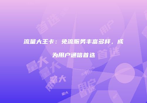 流量大王卡：免流服务丰富多样，成为用户通信首选
