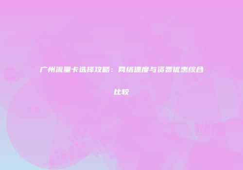广州流量卡选择攻略：网络速度与资费优惠综合比较