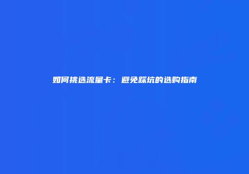如何挑选流量卡：避免踩坑的选购指南