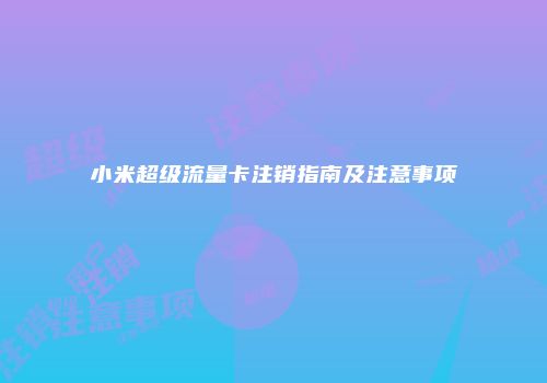 小米超级流量卡注销指南及注意事项