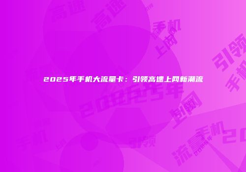 2025年手机大流量卡：引领高速上网新潮流