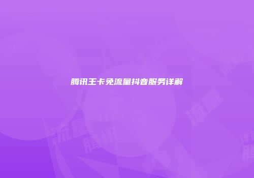 腾讯王卡免流量抖音服务详解