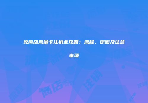 免商店流量卡注销全攻略：流程、原因及注意事项