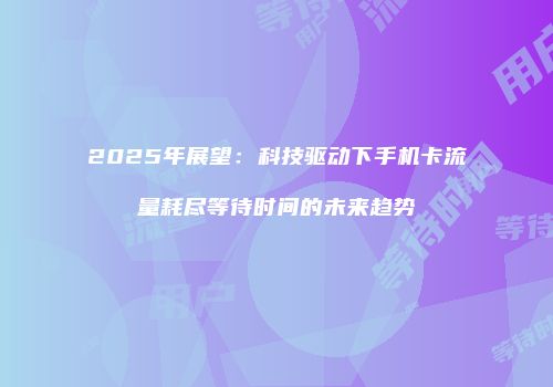 2025年展望：科技驱动下手机卡流量耗尽等待时间的未来趋势