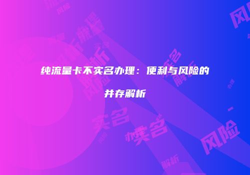 纯流量卡不实名办理：便利与风险的并存解析