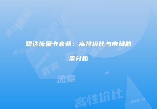 精选流量卡套餐：高性价比与市场前景分析