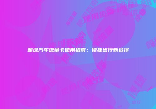 朗逸汽车流量卡使用指南：便捷出行新选择