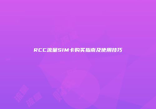 RCC流量SIM卡购买指南及使用技巧