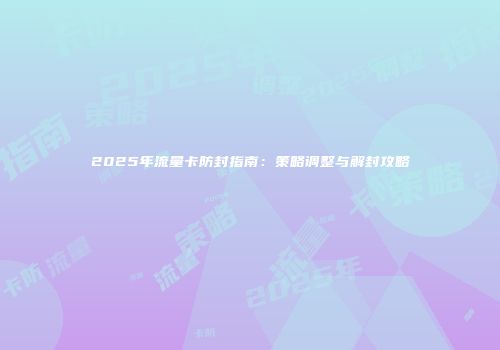 2025年流量卡防封指南：策略调整与解封攻略