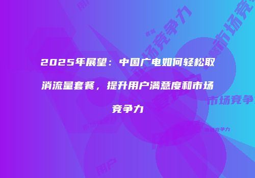 2025年展望：中国广电如何轻松取消流量套餐，提升用户满意度和市场竞争力